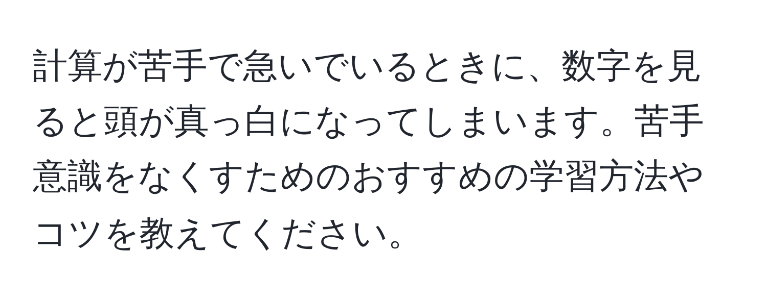 計算が苦手で急いでいるときに、数字を見ると頭が真っ白になってしまいます。苦手意識をなくすためのおすすめの学習方法やコツを教えてください。