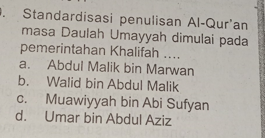 Standardisasi penulisan Al-Qur'an
masa Daulah Umayyah dimulai pada
pemerintahan Khalifah ....
a. Abdul Malik bin Marwan
b. Walid bin Abdul Malik
c. Muawiyyah bin Abi Sufyan
d. Umar bin Abdul Aziz