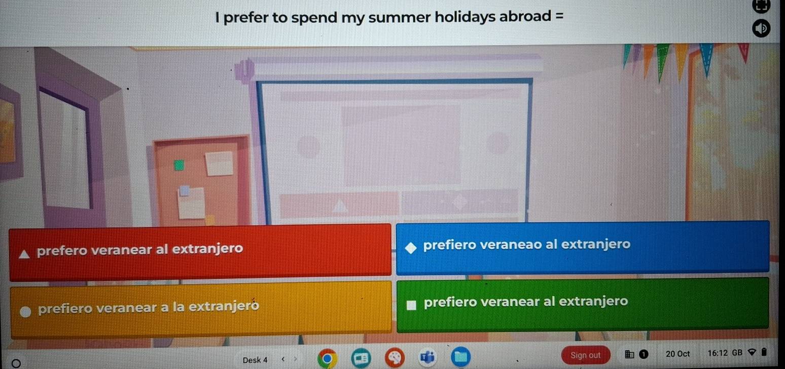 prefer to spend my summer holidays abroad =
prefero veranear al extranjero prefiero veraneao al extranjero
prefiero veranear a la extranjero prefiero veranear al extranjero
Desk 4 Sign out 20 Oct 16:12 GB