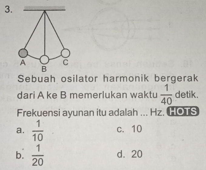 Sebuah osilator harmonik bergerak
dari A ke B memerlukan waktu  1/40  detik.
Frekuensi ayunan itu adalah ... Hz. HOTS
a.  1/10  c. 10
b.  1/20  d. 20