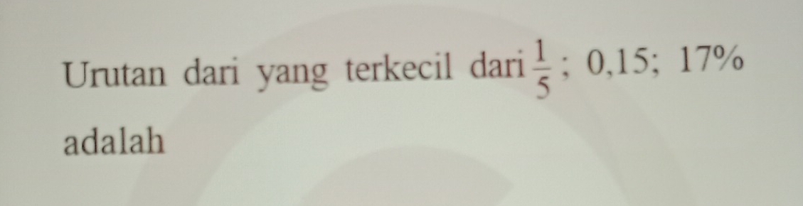 Urutan dari yang terkecil dari  1/5 ; 0, 15; 17%
adalah