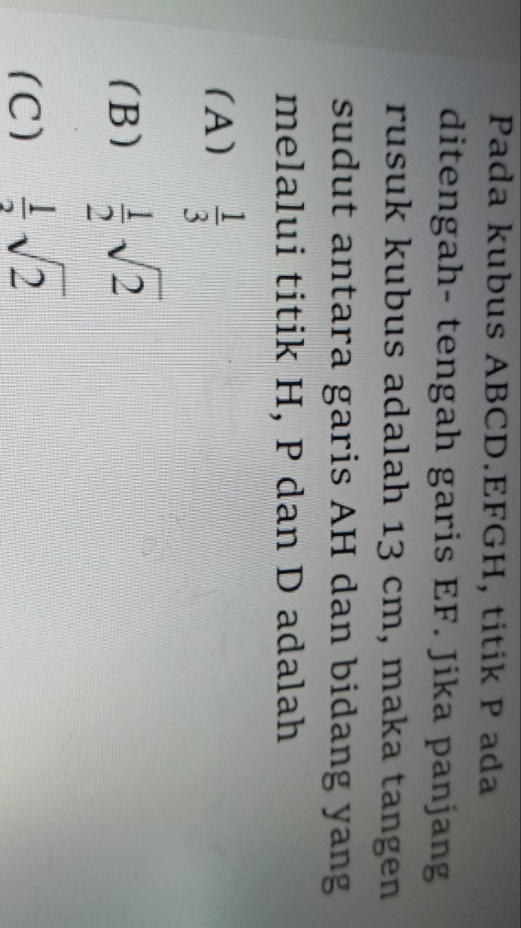 Pada kubus ABCD. EFGH, titik P ada
ditengah- tengah garis EF. Jika panjang
rusuk kubus adalah 13 cm, maka tangen
sudut antara garis AH dan bidang yang
melalui titik H, P dan D adalah
(A)  1/3 
(B)  1/2 sqrt(2)
(C)  1/2 sqrt(2)