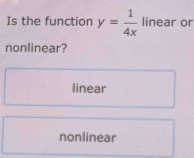 Is the function y= 1/4x  linear or
nonlinear?
linear
nonlinear