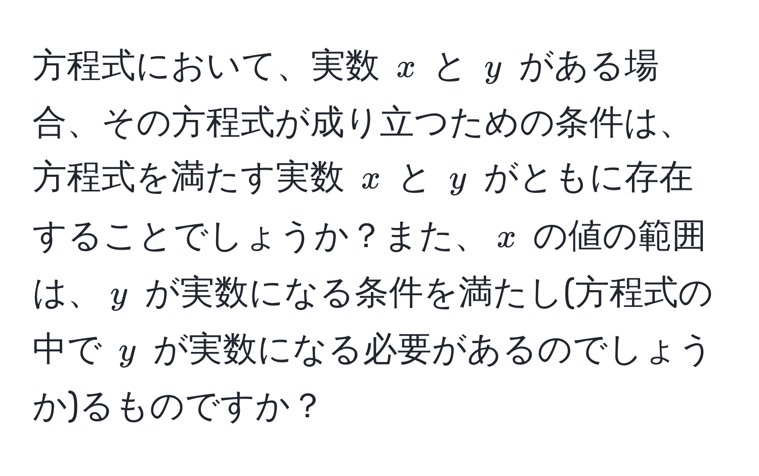 方程式において、実数 ( x ) と ( y ) がある場合、その方程式が成り立つための条件は、方程式を満たす実数 ( x ) と ( y ) がともに存在することでしょうか？また、( x ) の値の範囲は、( y ) が実数になる条件を満たし(方程式の中で ( y ) が実数になる必要があるのでしょうか)るものですか？