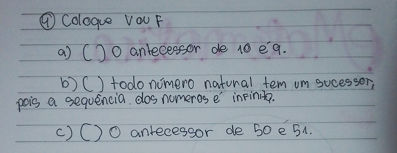 ⑦Coloque VOU F 
a) C)O antecessor de 10 eq. 
b) C) todonomero natural tem um sucesser, 
pois a sequencia dos nomeres e' inFinita. 
() C)O antecessor de 50 e 51.