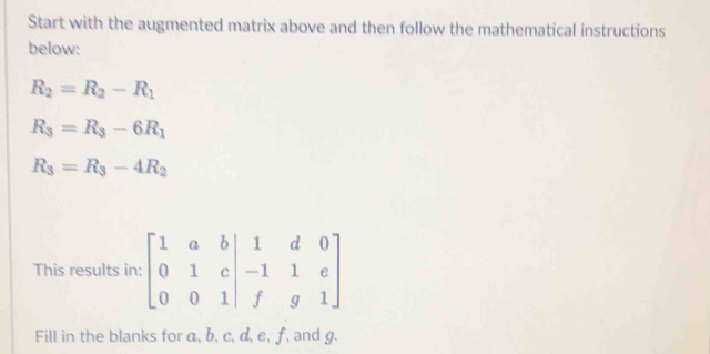 Start with the augmented matrix above and then follow the mathematical instructions 
below:
R_2=R_2-R_1
R_3=R_3-6R_1
R_3=R_3-4R_2
This results in: beginbmatrix 1&a&b&1&d&0 0&1&c 0&0&1&|f&g&1endbmatrix
Fill in the blanks for a, b, c, d, e, f, and g.