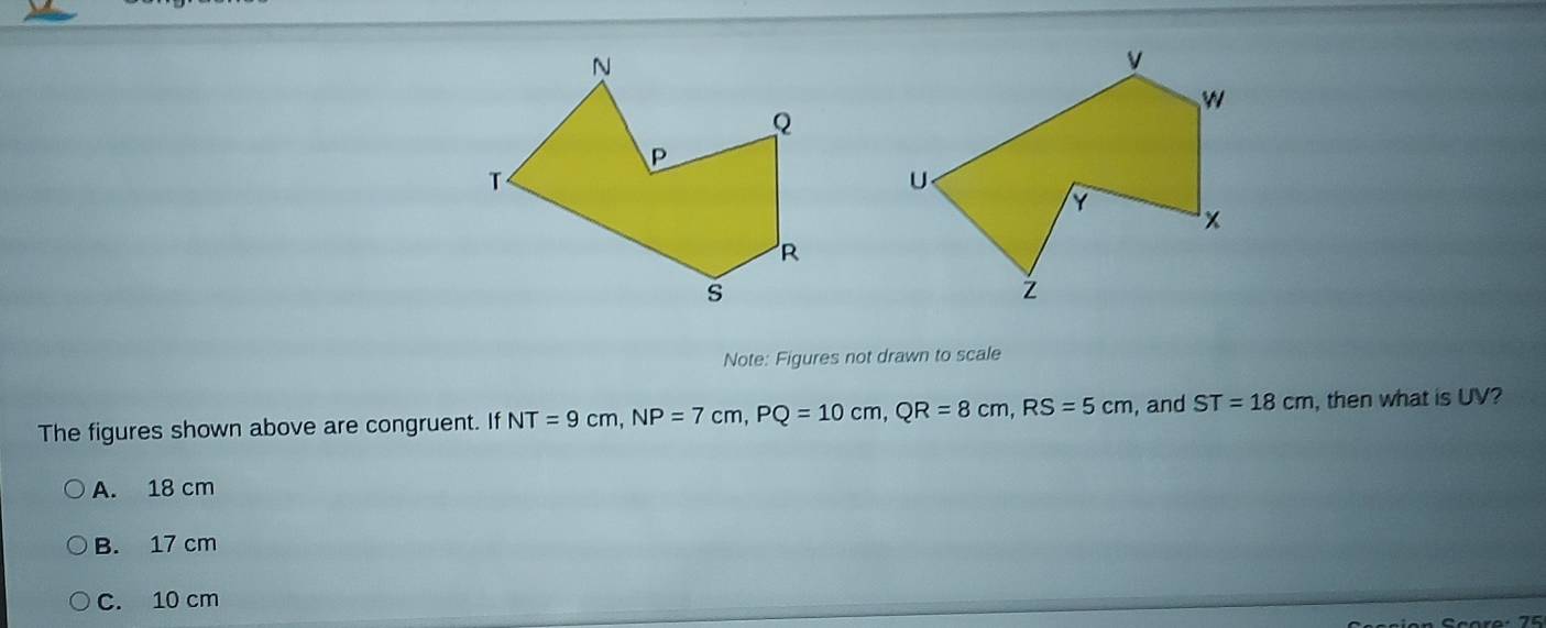 Note: Figures not drawn to scale
The figures shown above are congruent. If NT=9cm, NP=7cm, PQ=10cm, QR=8cm, RS=5cm , and ST=18cm , then what is UV?
A. 18 cm
B. 17 cm
C. 10 cm