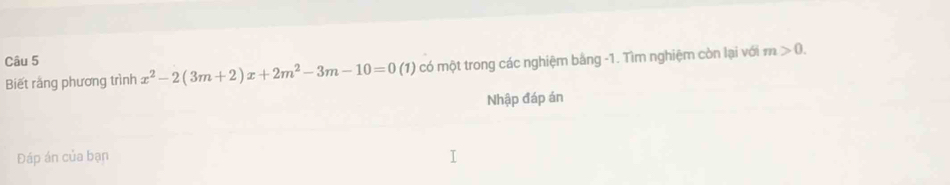 Biết rằng phương trình x^2-2(3m+2)x+2m^2-3m-10=0(1) có một trong các nghiệm bằng -1. Tìm nghiệm còn lại với m>0. 
Nhập đáp án 
Đáp án của bạn