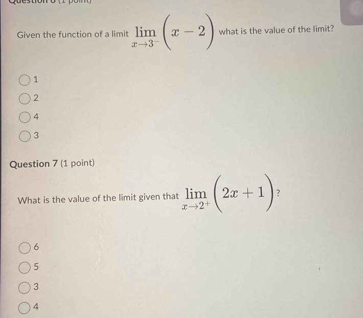 Given the function of a limit limlimits _xto 3^-(x-2) what is the value of the limit?
1
2
4
3
Question 7 (1 point)
What is the value of the limit given that limlimits _xto 2^+(2x+1) ?
6
5
3
4