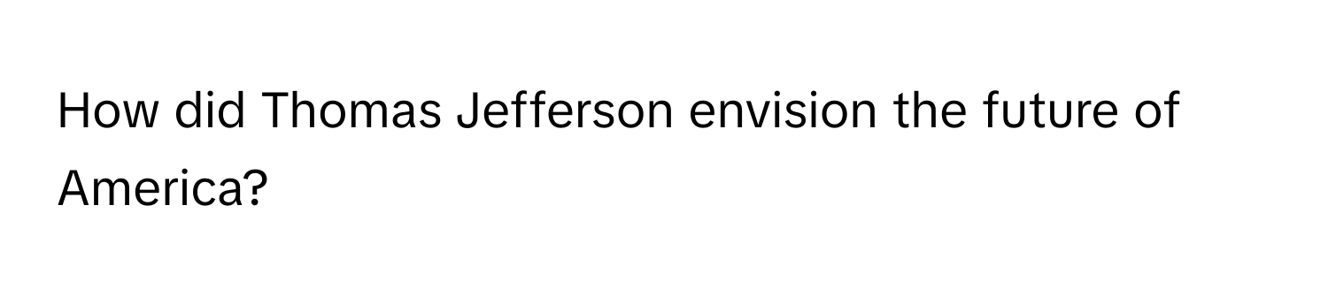 How did Thomas Jefferson envision the future of America?