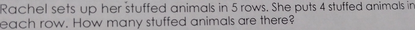 Rachel sets up her stuffed animals in 5 rows. She puts 4 stuffed animals in 
each row. How many stuffed animals are there?