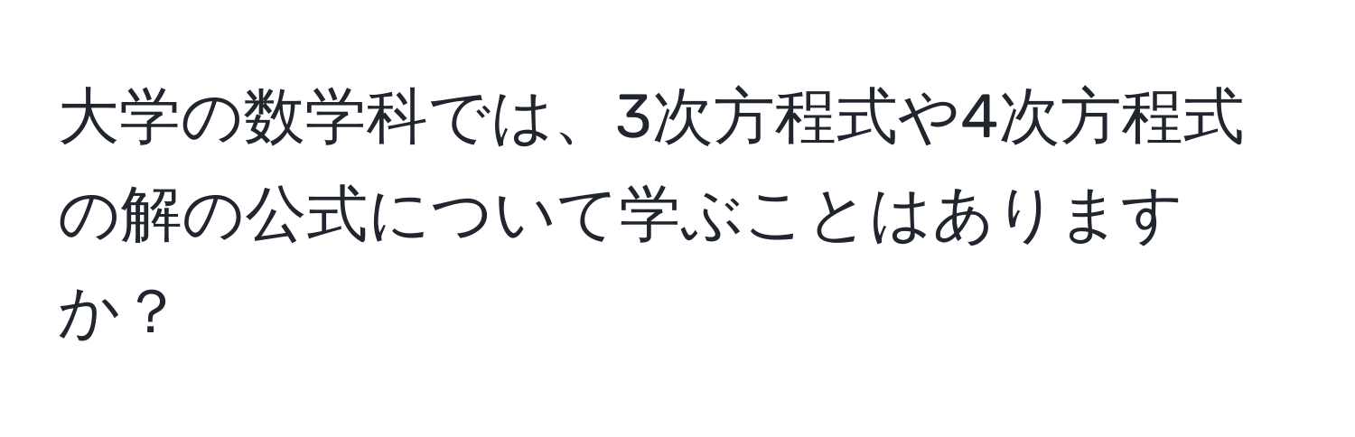 大学の数学科では、3次方程式や4次方程式の解の公式について学ぶことはありますか？