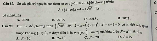 Số các giá trị nguyên của tham số m∈ [-2018;2018] để phương trình:
C
x^2+(2-m)x+4=4sqrt(x^3+4x)
C
có nghiệm là D. 2021.
A. 2020. B. 2019. C. 2018.
Câu 90. Tìm m đề phương trình (sqrt(5m^2-2m-2)+m-1)(x+1)^3+x^2-x-3=0 có ít nhất một nghiệm 
thuộc khoảng (-1;0) , ta được điều kiện m∉ [a;b]. Giá trị của biểu thức P=a^2+2b bǎng
A. P=10. B. P=12. C. P=20. D. P=15.