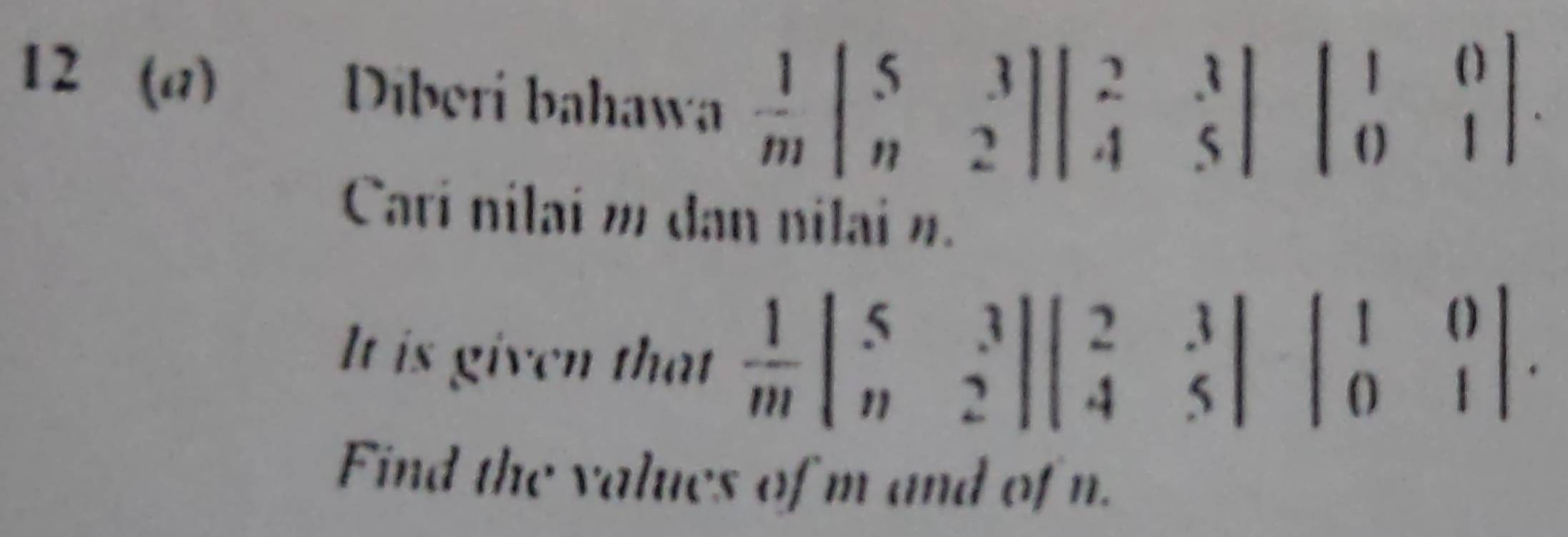 12 (a) Diberi bahawa
 1/m beginvmatrix 5&3 n&2endvmatrix beginvmatrix 2&3 4&5endvmatrix beginvmatrix 1&0 0&1endvmatrix
Cari nilai ω dan nilai ».
It is given that  1/m beginvmatrix 5&3 n&2endvmatrix beginvmatrix 2&3 4&5endvmatrix · beginvmatrix 1&0 0&1endvmatrix. 
Find the values of m and of n.