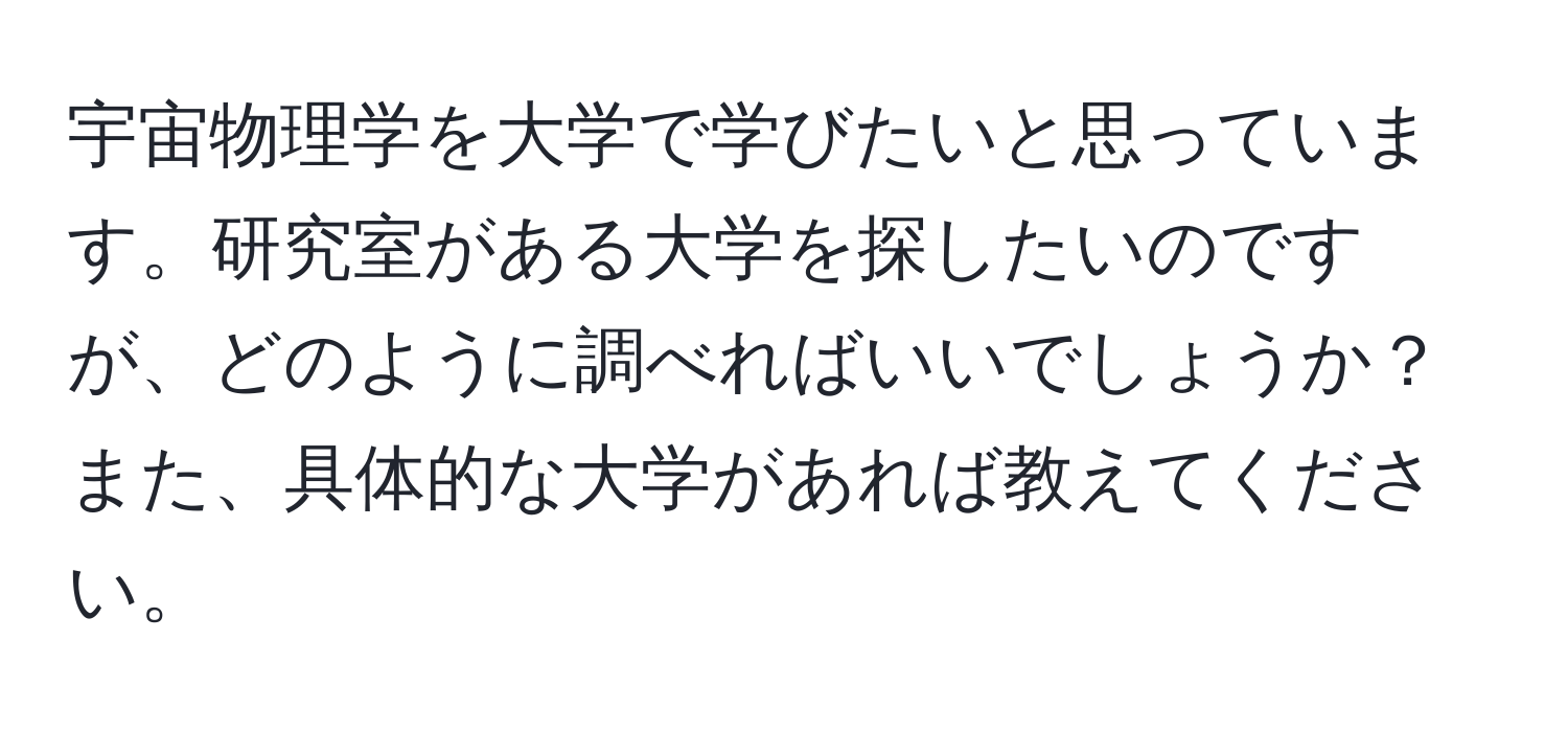 宇宙物理学を大学で学びたいと思っています。研究室がある大学を探したいのですが、どのように調べればいいでしょうか？また、具体的な大学があれば教えてください。