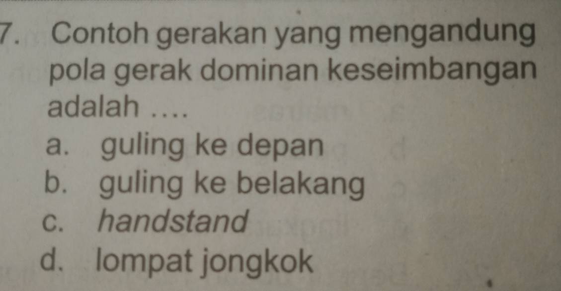 Contoh gerakan yang mengandung
pola gerak dominan keseimbangan
adalah ....
a. guling ke depan
b. guling ke belakang
c. handstand
d. lompat jongkok