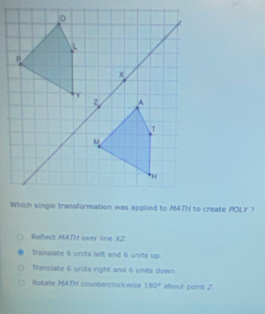 Reflect MATH over line XZ. 
Transiate 6 units left and 6 units up. 
Translate 6 units right and 6 units down. 
Rotate MATH counterclockwise 180° about point 2.