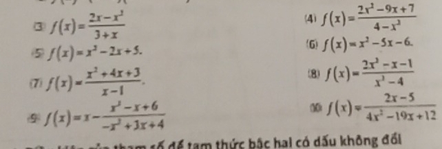 ③ f(x)= (2x-x^2)/3+x 
(4) f(x)= (2x^2-9x+7)/4-x^2 
5) f(x)=x^2-2x+5. 
(6) f(x)=x^2-5x-6. 
(7) f(x)= (x^2+4x+3)/x-1 . 
(8) f(x)= (2x^2-x-1)/x^2-4 
9 f(x)=x- (x^2-x+6)/-x^2+3x+4 
f(x)= (2x-5)/4x^2-19x+12 
đố để tam thức bậc hai có dấu không đổi