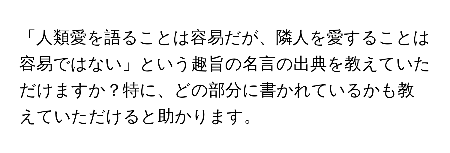 「人類愛を語ることは容易だが、隣人を愛することは容易ではない」という趣旨の名言の出典を教えていただけますか？特に、どの部分に書かれているかも教えていただけると助かります。