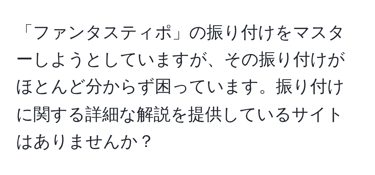 「ファンタスティポ」の振り付けをマスターしようとしていますが、その振り付けがほとんど分からず困っています。振り付けに関する詳細な解説を提供しているサイトはありませんか？