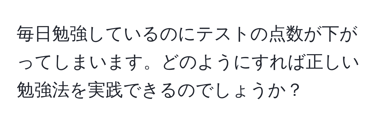 毎日勉強しているのにテストの点数が下がってしまいます。どのようにすれば正しい勉強法を実践できるのでしょうか？