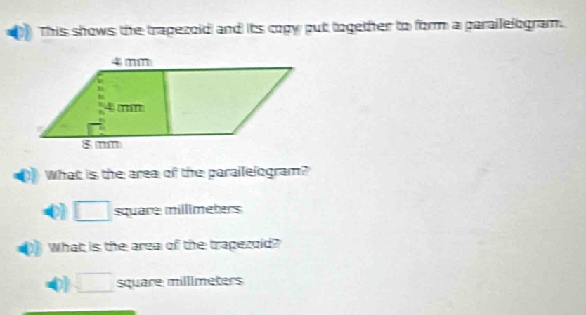 This shows the trapezoid and its copy put together to form a parailelogram.
What is the area of the parallelogram?
0] □ square millimeters
What is the area of the trapezoid?
D □ square millimeters