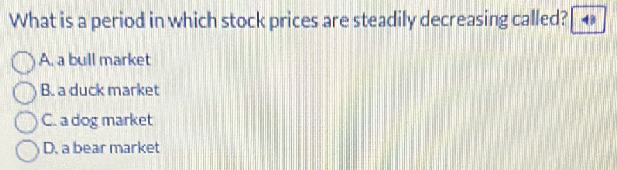 What is a period in which stock prices are steadily decreasing called? 48
A. a bull market
B. a duck market
C. a dog market
D. a bear market