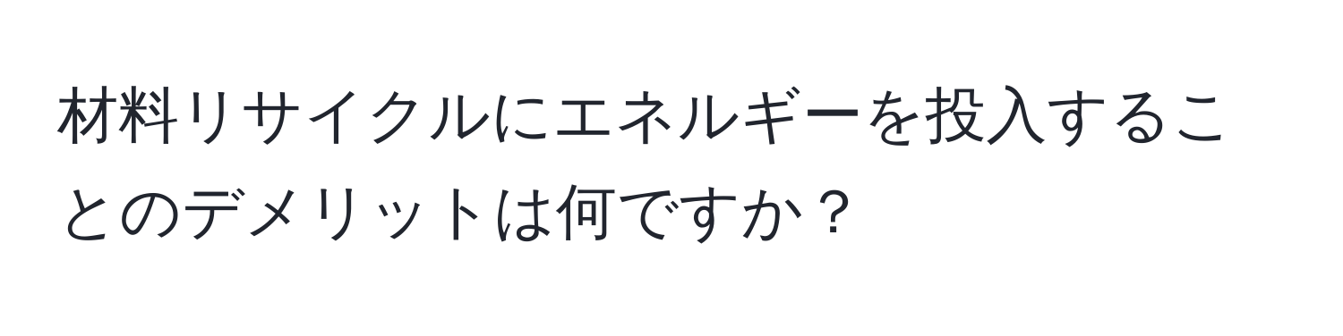 材料リサイクルにエネルギーを投入することのデメリットは何ですか？