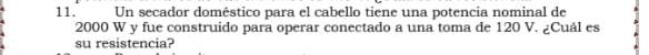 Un secador doméstico para el cabello tiene una potencia nominal de
2000 W y fue construido para operar conectado a una toma de 120 V. ¿Cuál es 
su resistencia?