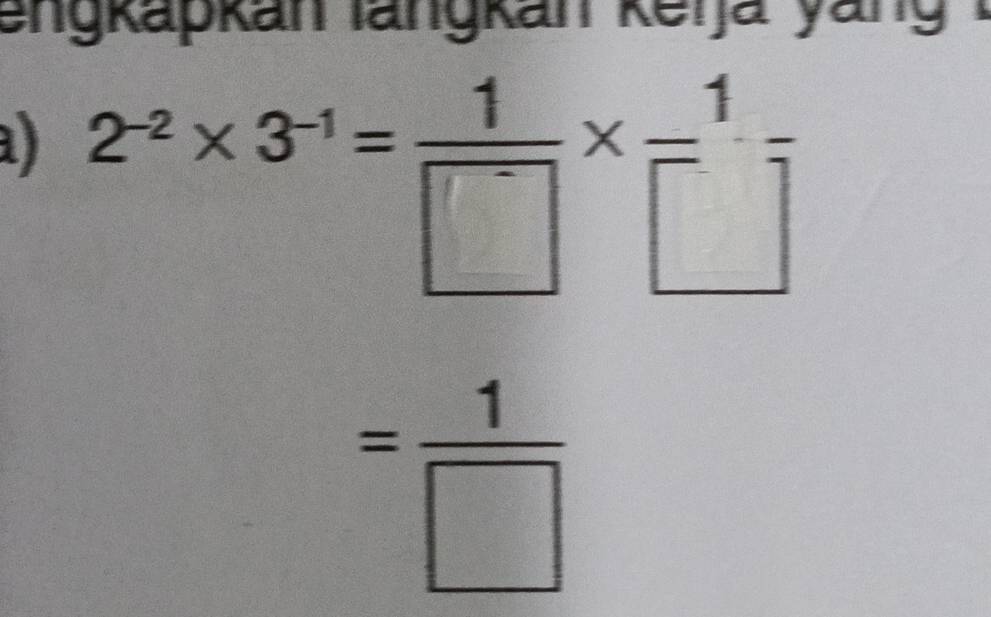 engkapkan langkan keija yang 
a) 2^(-2)* 3^(-1)= 1/□  *  1/□  
= 1/□  