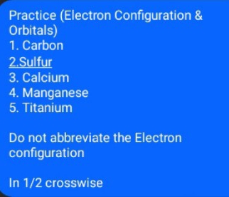 Practice (Electron Configuration & 
Orbitals) 
1. Carbon 
2.Sulfur 
3. Calcium 
4. Manganese 
5. Titanium 
Do not abbreviate the Electron 
configuration 
In 1/2 crosswise