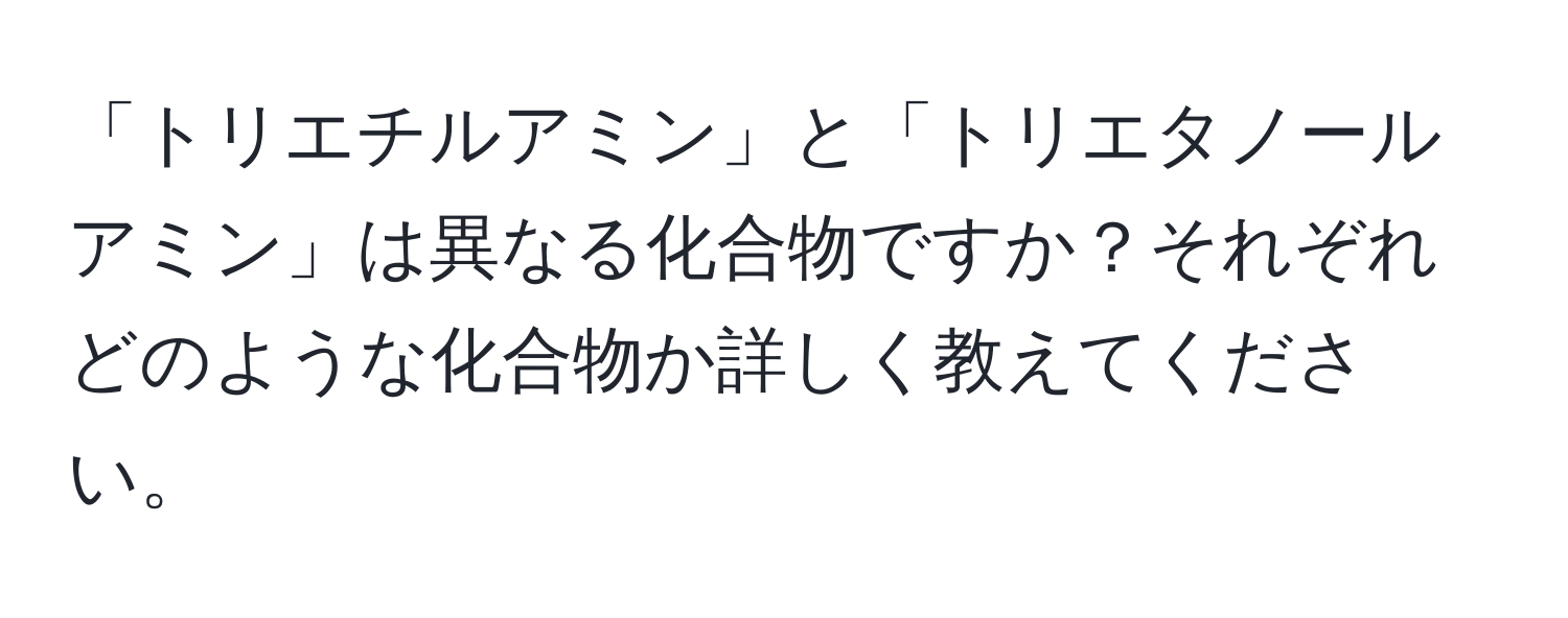 「トリエチルアミン」と「トリエタノールアミン」は異なる化合物ですか？それぞれどのような化合物か詳しく教えてください。