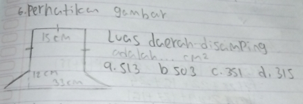 perhatikan gambar
is cm Las dcerah-disamping
odalah. . . cm^2
ltcm
9. 513 b 503 C. 351 d, 315
33cm