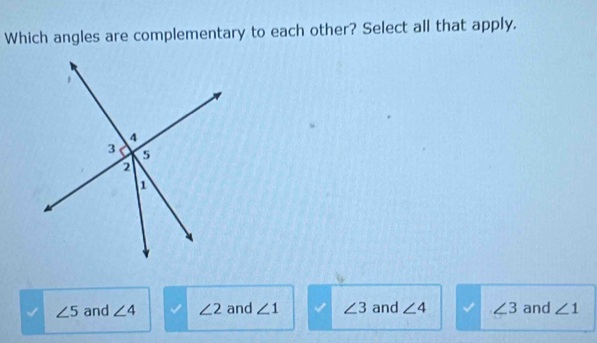 Which angles are complementary to each other? Select all that apply.
∠ 5 and ∠ 4 ∠ 2 and ∠ 1 ∠ 3 and ∠ 4 ∠ 3 and ∠ 1