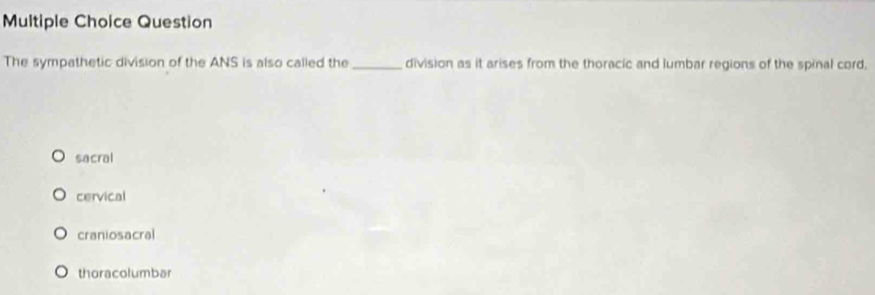 Question
The sympathetic division of the ANS is also called the _division as it arises from the thoracic and lumbar regions of the spinal cord,
sacral
cervical
craniosacral
thoracolumbar