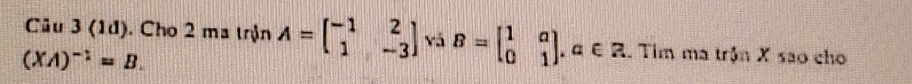 (1d). Cho 2 ma trận A=beginbmatrix -1&2 1&-3endbmatrix vá B=beginbmatrix 1&a 0&1endbmatrix , α ∈ R. Tim ma trận X são cho
(XA)^-1=B.