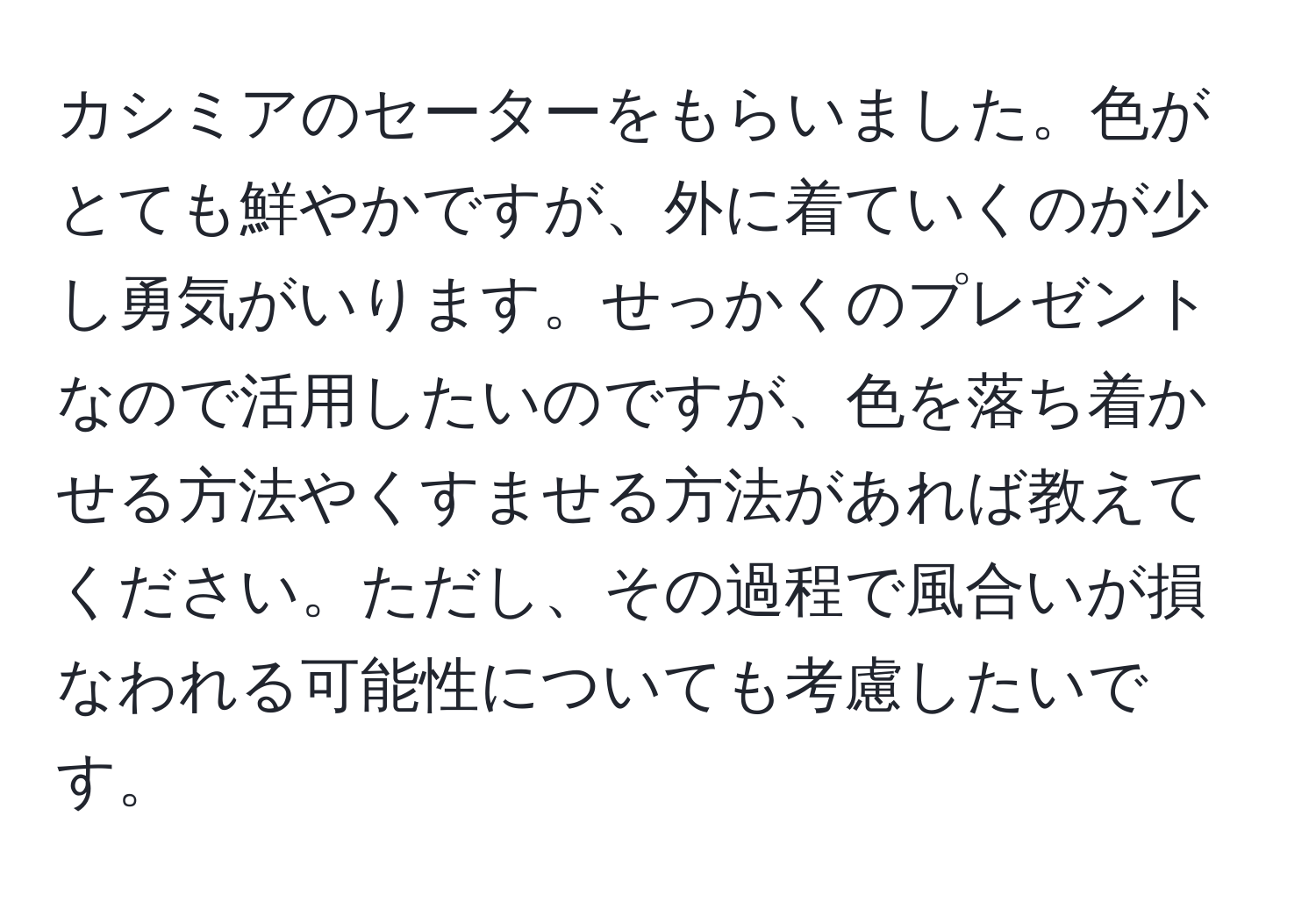 カシミアのセーターをもらいました。色がとても鮮やかですが、外に着ていくのが少し勇気がいります。せっかくのプレゼントなので活用したいのですが、色を落ち着かせる方法やくすませる方法があれば教えてください。ただし、その過程で風合いが損なわれる可能性についても考慮したいです。