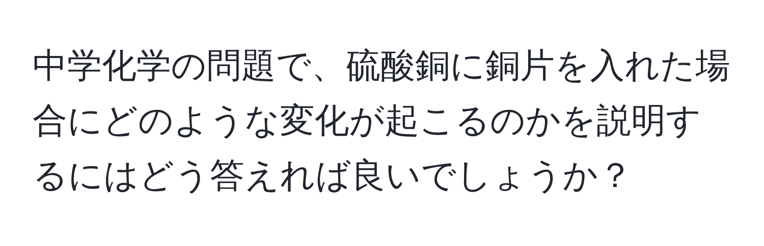 中学化学の問題で、硫酸銅に銅片を入れた場合にどのような変化が起こるのかを説明するにはどう答えれば良いでしょうか？