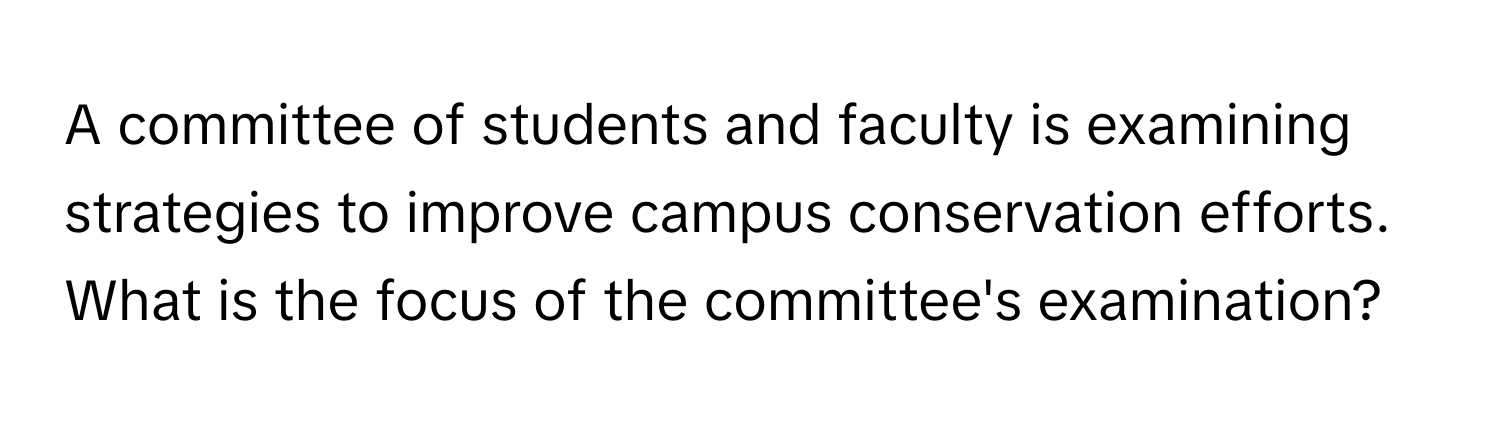 A committee of students and faculty is examining strategies to improve campus conservation efforts. What is the focus of the committee's examination?