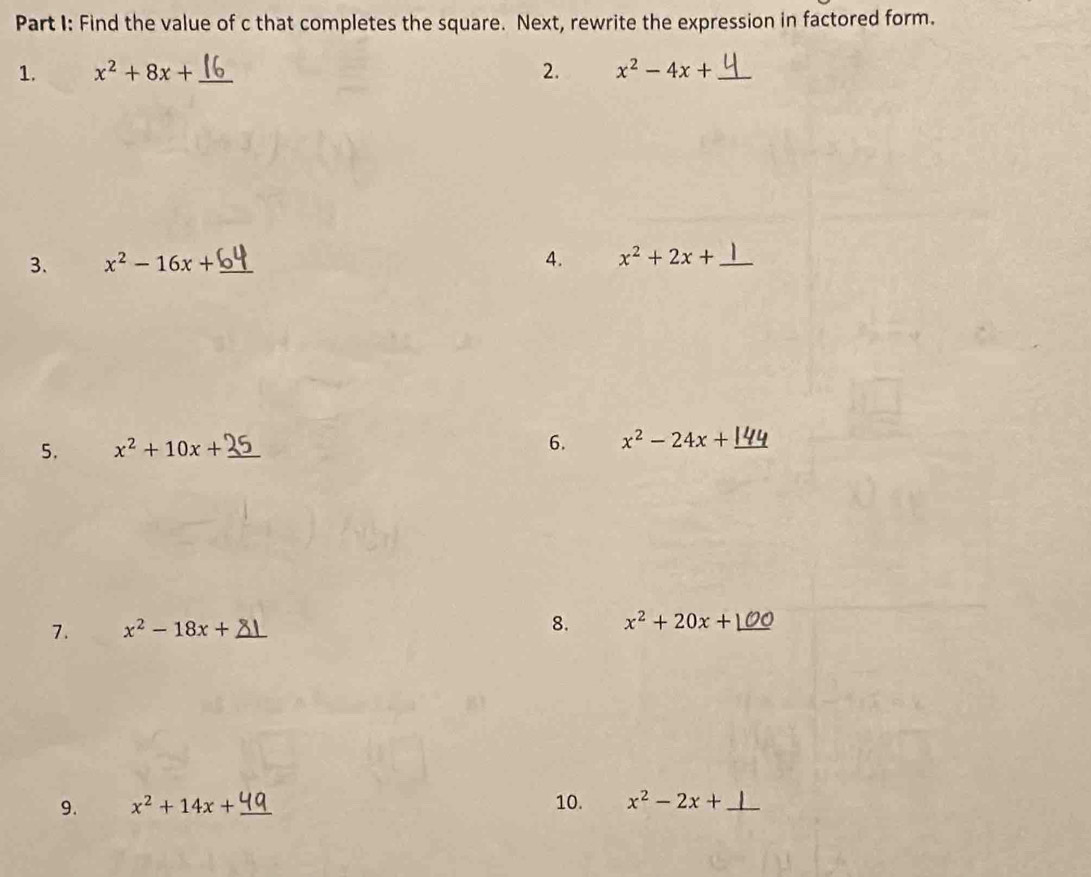 Find the value of c that completes the square. Next, rewrite the expression in factored form. 
1. x^2+8x+ _ 2. x^2-4x+ _ 
3. x^2-16x+ _4. x^2+2x+ _ 
6. 
5. x^2+10x+ _ x^2-24x+ _ 
7. x^2-18x+ _ 
8. x^2+20x+1 _ 
9. x^2+14x+ _  10. x^2-2x+ _