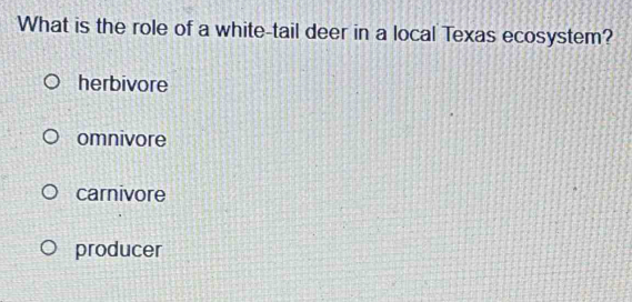 What is the role of a white-tail deer in a local Texas ecosystem?
herbivore
omnivore
carnivore
producer