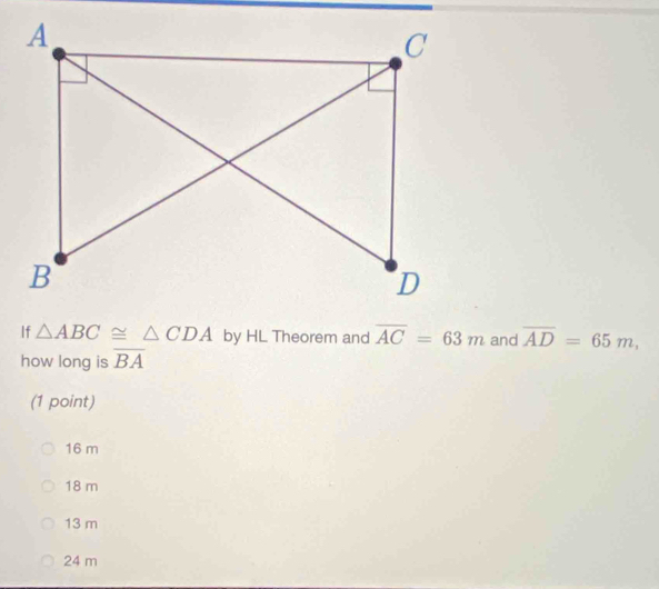 If △ ABC≌ △ CDA by HL Theorem and overline AC=63m and overline AD=65m, 
how long is overline BA
(1 point)
16 m
18 m
13 m
24 m