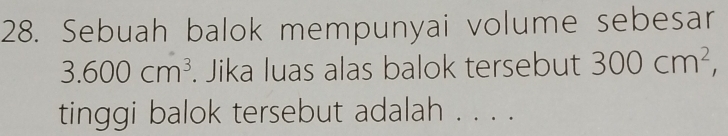 Sebuah balok mempunyai volume sebesar
3.600cm^3. Jika luas alas balok tersebut 300cm^2, 
tinggi balok tersebut adalah . . . .