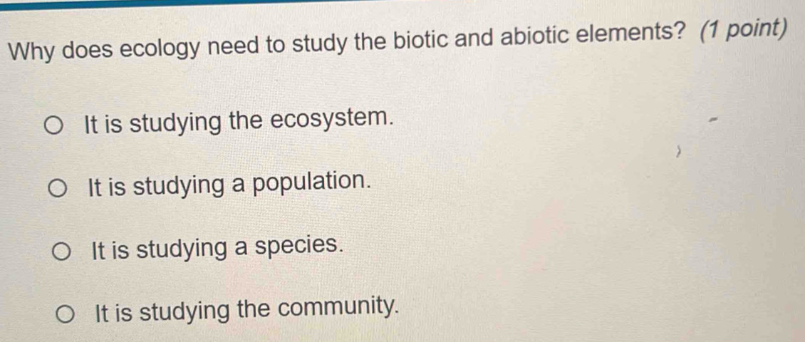 Why does ecology need to study the biotic and abiotic elements? (1 point)
It is studying the ecosystem.
It is studying a population.
It is studying a species.
It is studying the community.