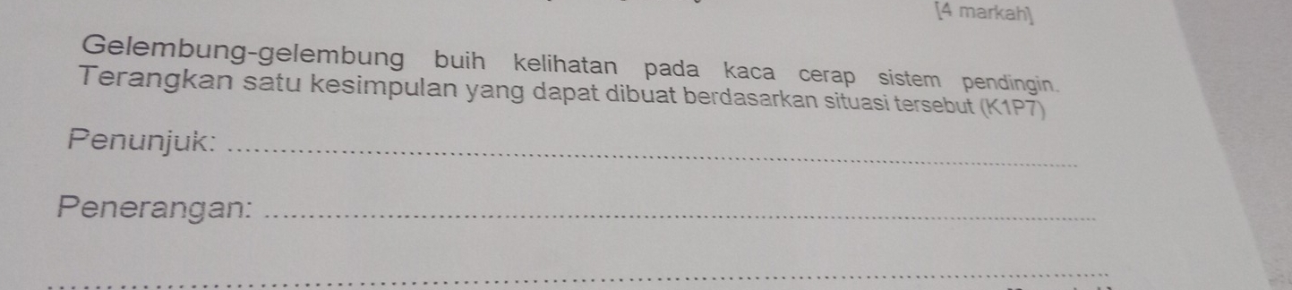 [4 markah] 
Gelembung-gelembung buih kelihatan pada kaca cerap sistem pendingin. 
Terangkan satu kesimpulan yang dapat dibuat berdasarkan situasi tersebut (K1P7) 
Penunjuk:_ 
Penerangan:_ 
_