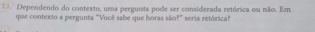 13/ Dependendo do contexto, uma pergunta pode ser considerada retórica ou não. Em 
que contexto a pergunta “Você sabe que horas são?” seria retórica?