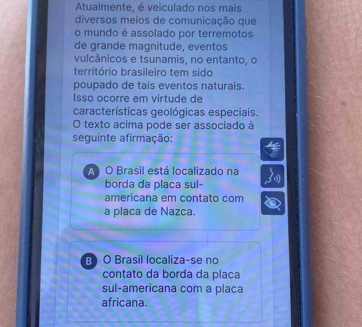 Atualmente, é veiculado nos mais
diversos meios de comunicação que
o mundo é assolado por terremotos
de grande magnitude, eventos
vulcânicos e tsunamis, no entanto, o
território brasileiro tem sido
poupado de tais eventos naturais.
Isso ocorre em virtude de
características geológicas especiais.
O texto acima pode ser associado à
seguinte afirmação:
A O Brasil está localizado na
borda da placa sul-
americana em contato com
a placa de Nazca.
B O Brasil localiza-se no
contato da borda da placa
sul-americana com a placa
africana.