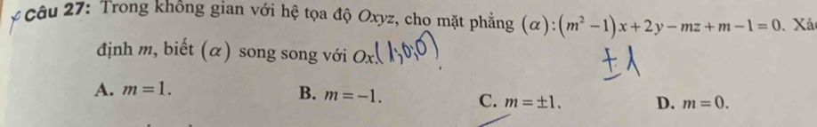 ý Câu 27: Trong không gian với hệ tọa độ Oxyz, cho mặt phẳng (alpha ):(m^2-1)x+2y-mz+m-1=0. Xá
định m, biết (α) song song với
A. m=1. B. m=-1. D. m=0.
C. m=± 1.