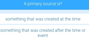 A primary source is*
something that was created at the time
something that was created after the time or
event