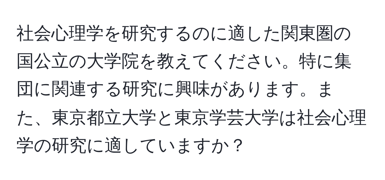 社会心理学を研究するのに適した関東圏の国公立の大学院を教えてください。特に集団に関連する研究に興味があります。また、東京都立大学と東京学芸大学は社会心理学の研究に適していますか？